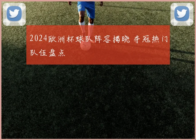 2024欧洲杯球队阵容揭晓 夺冠热门队伍盘点