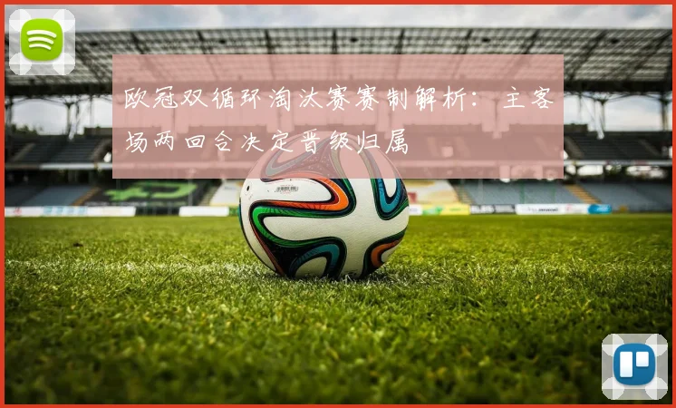欧冠双循环淘汰赛赛制解析:主客场两回合决定晋级归属