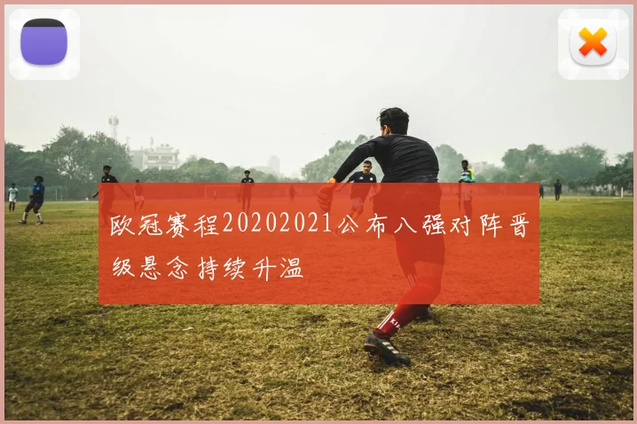 欧冠赛程20202021公布八强对阵晋级悬念持续升温