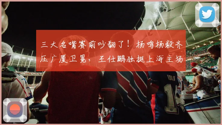 三大名嘴赛前吵翻了!杨鸣杨毅齐压广厦卫冕,王仕鹏独挺上海主场登基