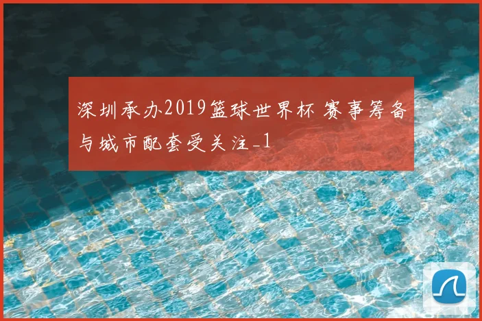 深圳承办2019篮球世界杯 赛事筹备与城市配套受关注_1