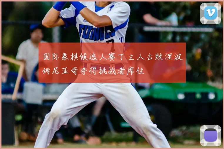 国际象棋候选人赛丁立人击败涅波姆尼亚奇夺得挑战者席位