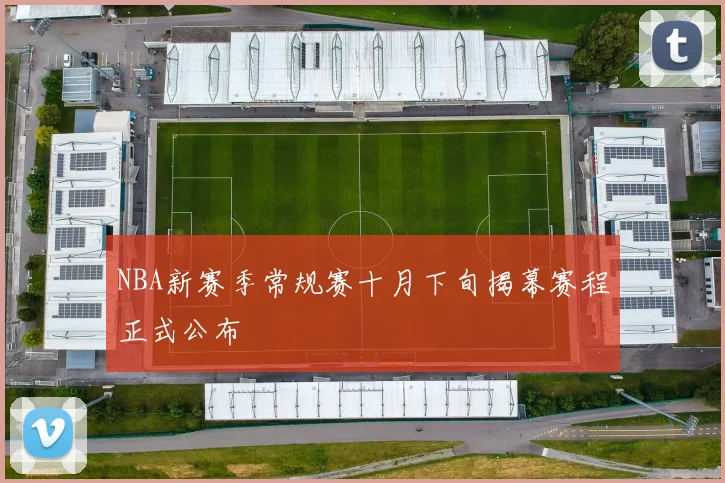 NBA新赛季常规赛十月下旬揭幕赛程正式公布