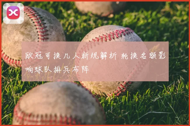 欧冠可换几人新规解析 轮换名额影响球队排兵布阵