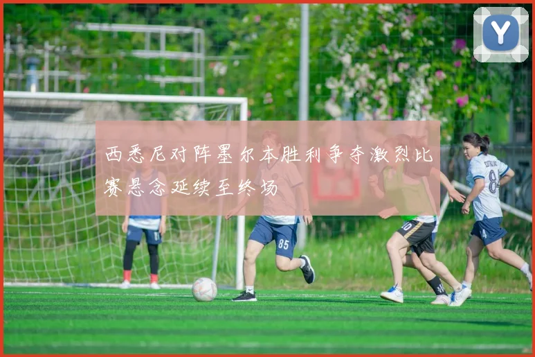 西悉尼对阵墨尔本胜利争夺激烈比赛悬念延续至终场