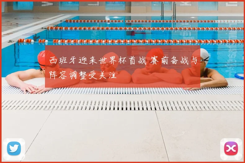西班牙迎来世界杯首战 赛前备战与阵容调整受关注