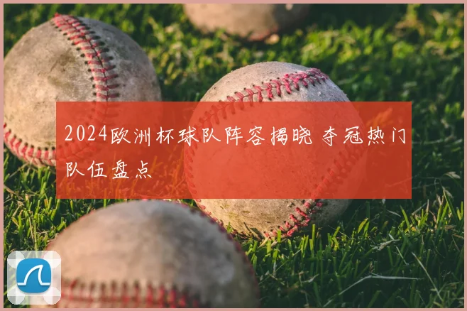 2024欧洲杯球队阵容揭晓 夺冠热门队伍盘点