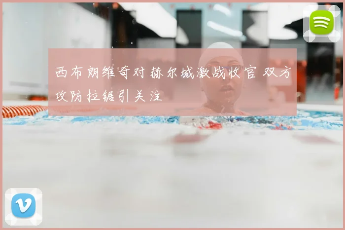 西布朗维奇对赫尔城激战收官 双方攻防拉锯引关注