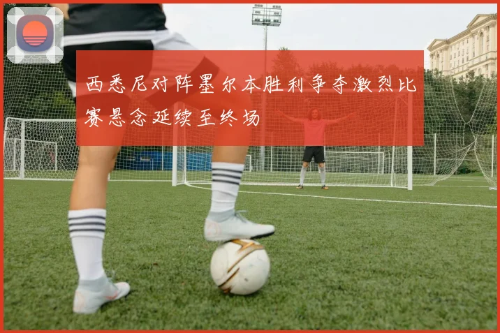 西悉尼对阵墨尔本胜利争夺激烈比赛悬念延续至终场