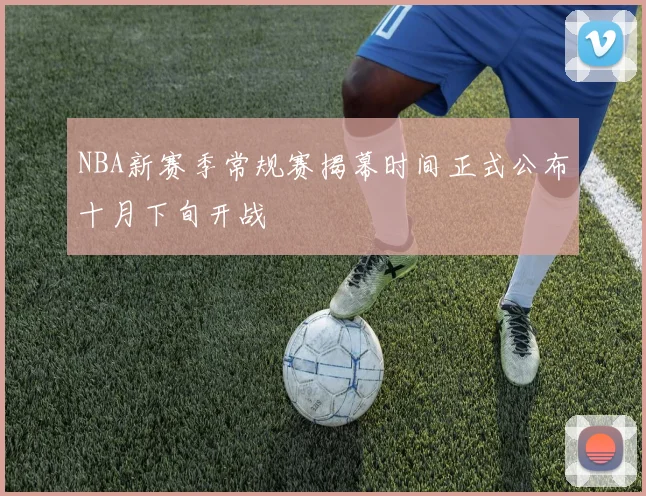 NBA新赛季常规赛揭幕时间正式公布十月下旬开战