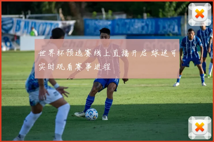 世界杯预选赛线上直播开启 球迷可实时观看赛事进程