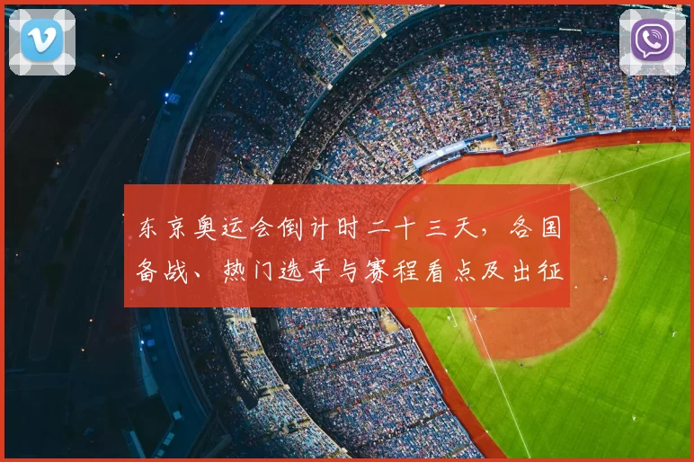 东京奥运会倒计时二十三天，各国备战、热门选手与赛程看点及出征名单