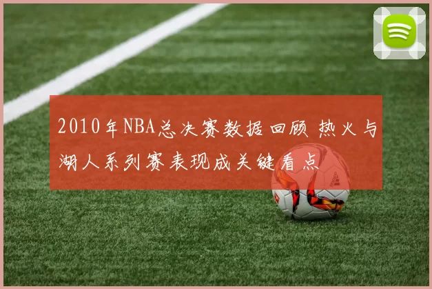 2010年NBA总决赛数据回顾 热火与湖人系列赛表现成关键看点