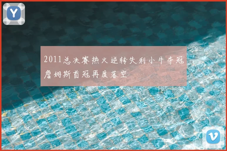 2011总决赛热火逆转失利小牛夺冠詹姆斯首冠再度落空