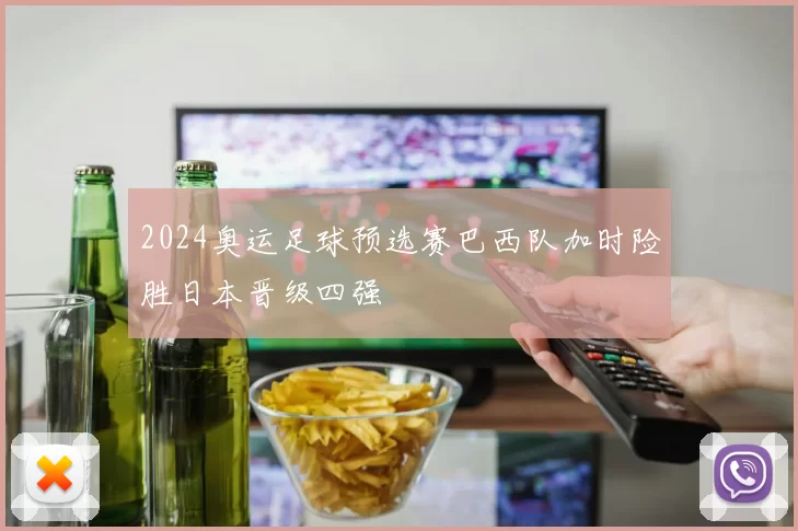 2024奥运足球预选赛巴西队加时险胜日本晋级四强