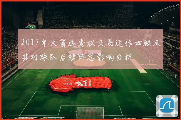 2017年火箭选秀权交易运作回顾及其对球队后续阵容影响分析