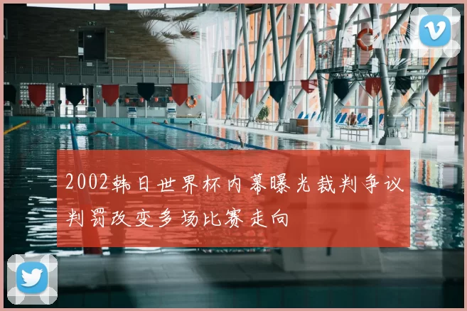 2002韩日世界杯内幕曝光裁判争议判罚改变多场比赛走向