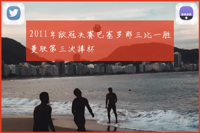 2011年欧冠决赛巴塞罗那三比一胜曼联第三次捧杯