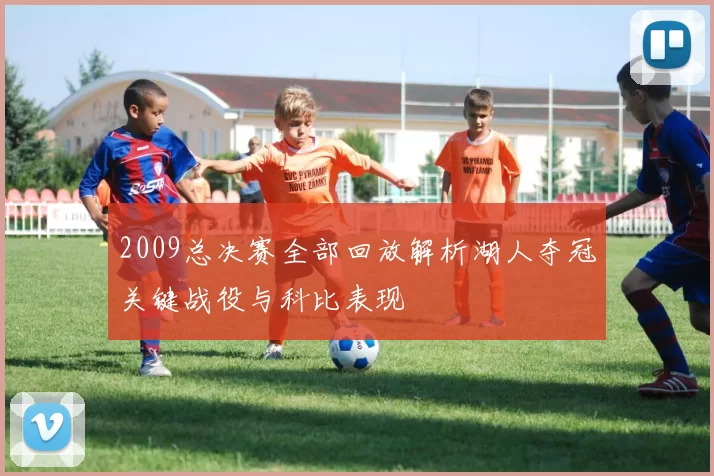 2009总决赛全部回放解析湖人夺冠关键战役与科比表现