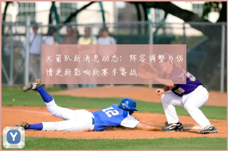 火箭队新消息动态:阵容调整与伤情更新影响新赛季备战
