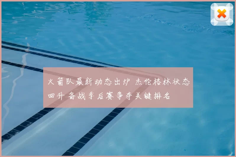 火箭队最新动态出炉 杰伦格林状态回升 备战季后赛争夺关键排名