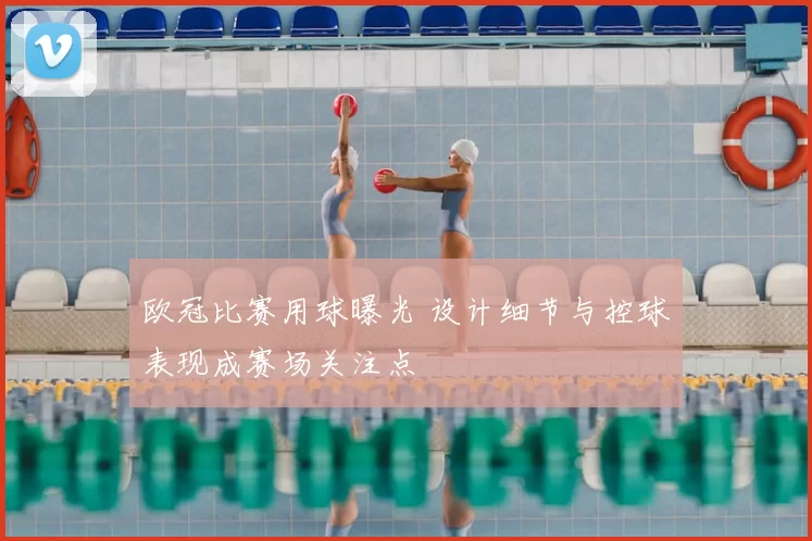 欧冠比赛用球曝光 设计细节与控球表现成赛场关注点