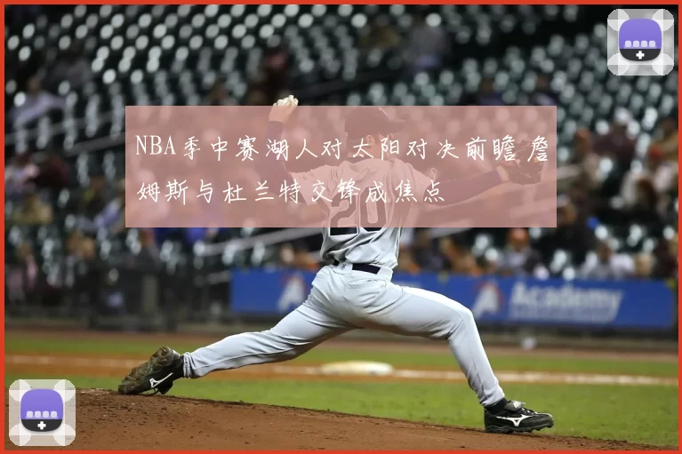 NBA季中赛湖人对太阳对决前瞻 詹姆斯与杜兰特交锋成焦点