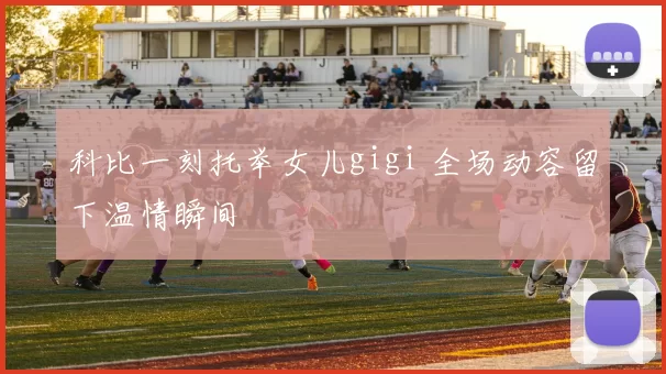 科比一刻托举女儿gigi 全场动容留下温情瞬间