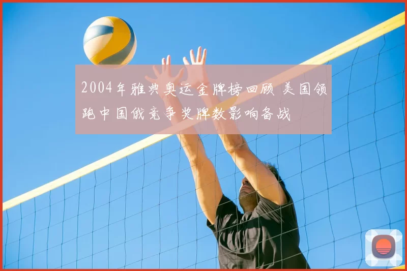 2004年雅典奥运金牌榜回顾 美国领跑中国俄竞争奖牌数影响备战