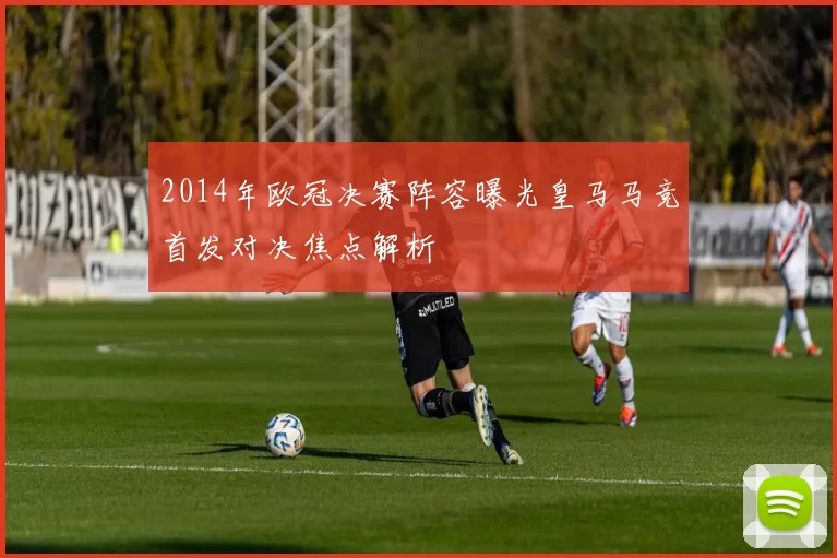 2014年欧冠决赛阵容曝光皇马马竞首发对决焦点解析