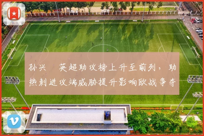 孙兴慜英超助攻榜上升至前列，助热刺进攻端威胁提升影响欧战争夺