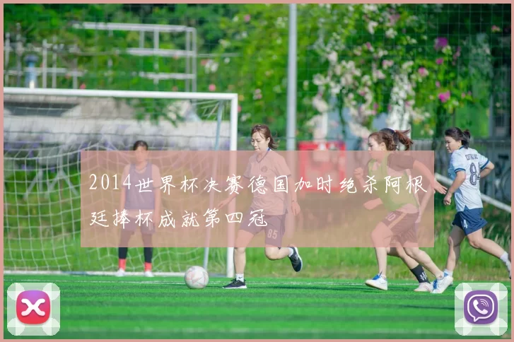 2014世界杯决赛德国加时绝杀阿根廷捧杯成就第四冠
