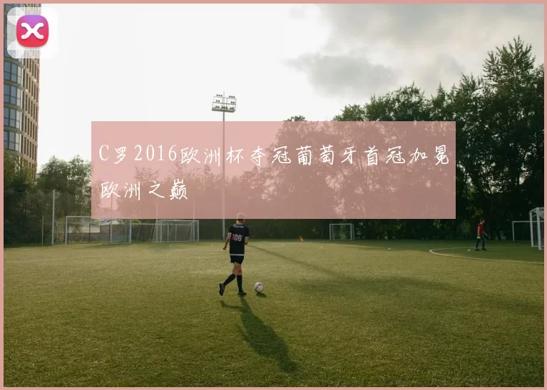 C罗2016欧洲杯夺冠葡萄牙首冠加冕欧洲之巅