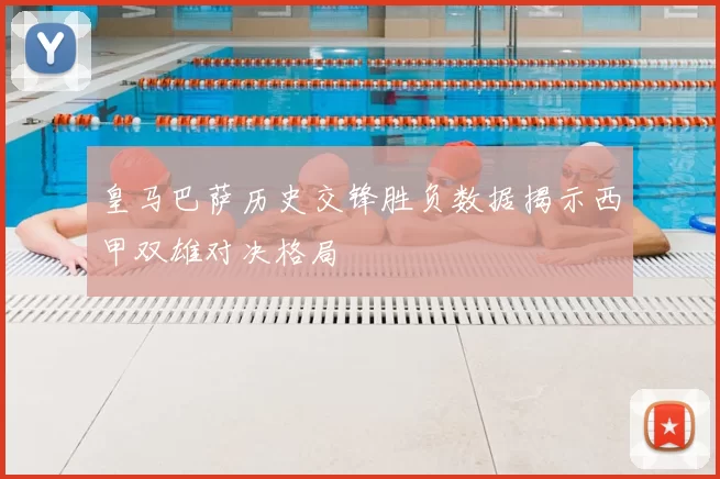 皇马巴萨历史交锋胜负数据揭示西甲双雄对决格局