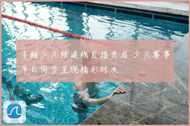 卡酷少儿频道线直播开启 少儿赛事节目同步呈现精彩对决