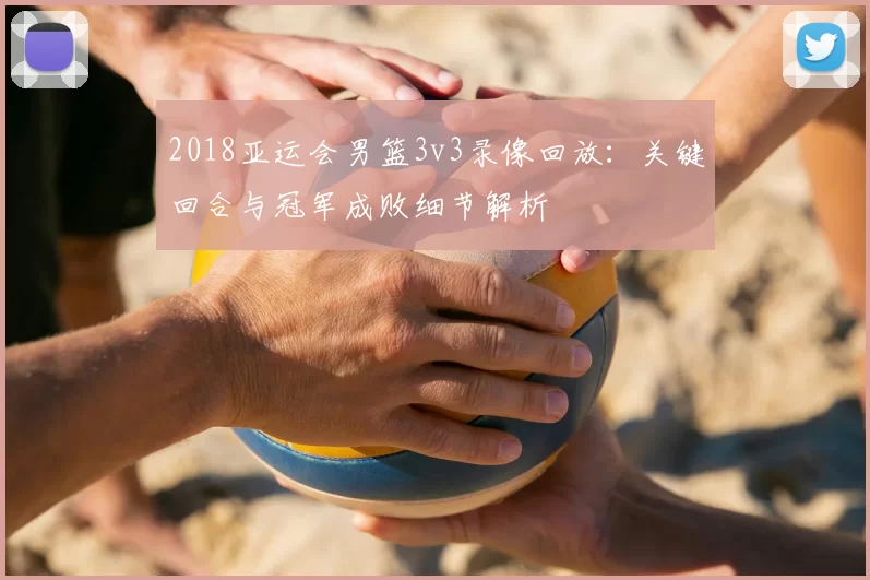 2018亚运会男篮3v3录像回放:关键回合与冠军成败细节解析
