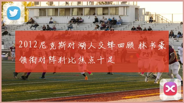2012尼克斯对湖人交锋回顾 林书豪领衔对阵科比焦点十足