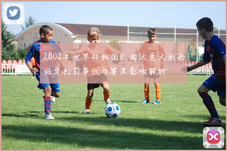 2002年世界杯韩国队淘汰意大利西班牙判罚争议与赛果影响解析