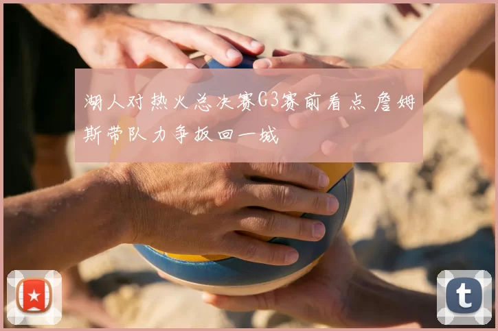 湖人对热火总决赛G3赛前看点 詹姆斯带队力争扳回一城