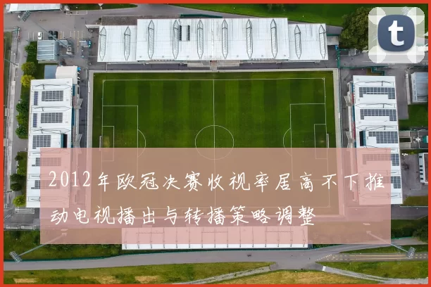 2012年欧冠决赛收视率居高不下推动电视播出与转播策略调整
