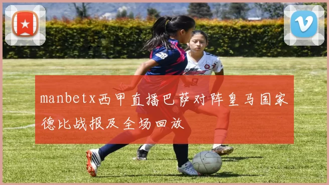manbetx西甲直播巴萨对阵皇马国家德比战报及全场回放