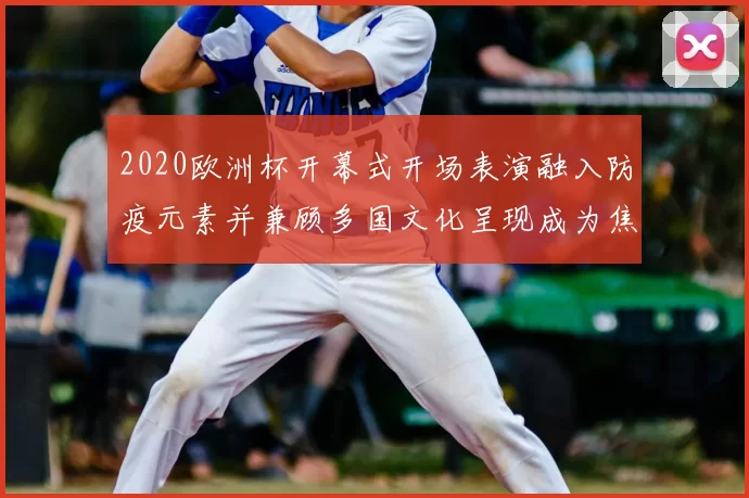 2020欧洲杯开幕式开场表演融入防疫元素并兼顾多国文化呈现成为焦点