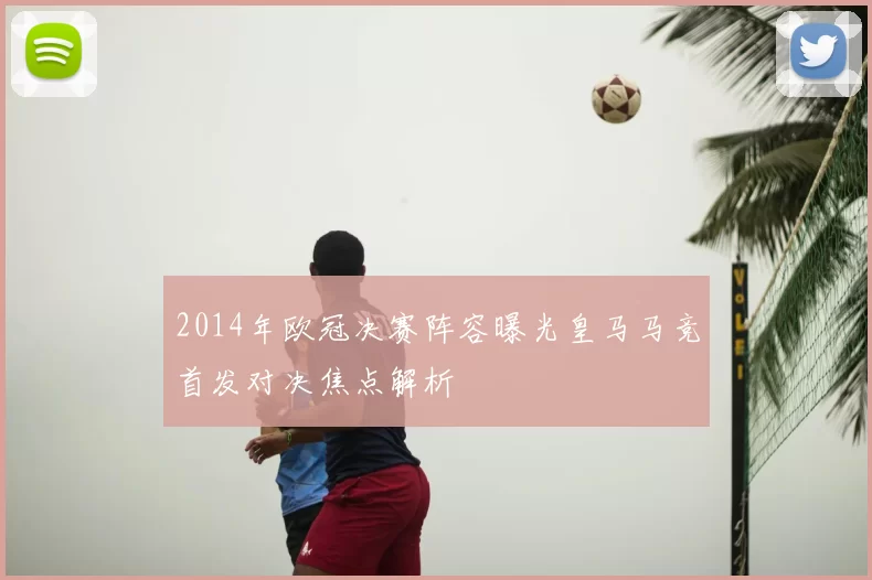 2014年欧冠决赛阵容曝光皇马马竞首发对决焦点解析