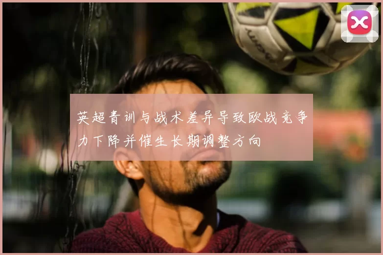 英超青训与战术差异导致欧战竞争力下降并催生长期调整方向