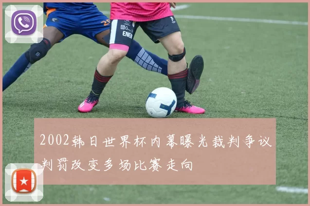 2002韩日世界杯内幕曝光裁判争议判罚改变多场比赛走向