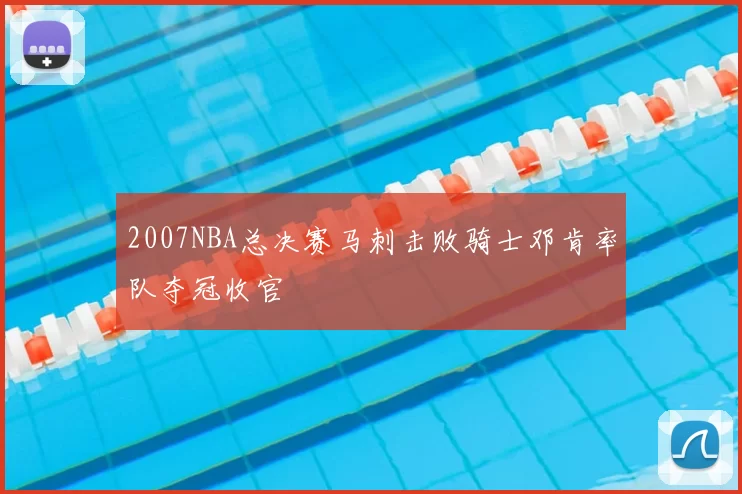 2007NBA总决赛马刺击败骑士邓肯率队夺冠收官