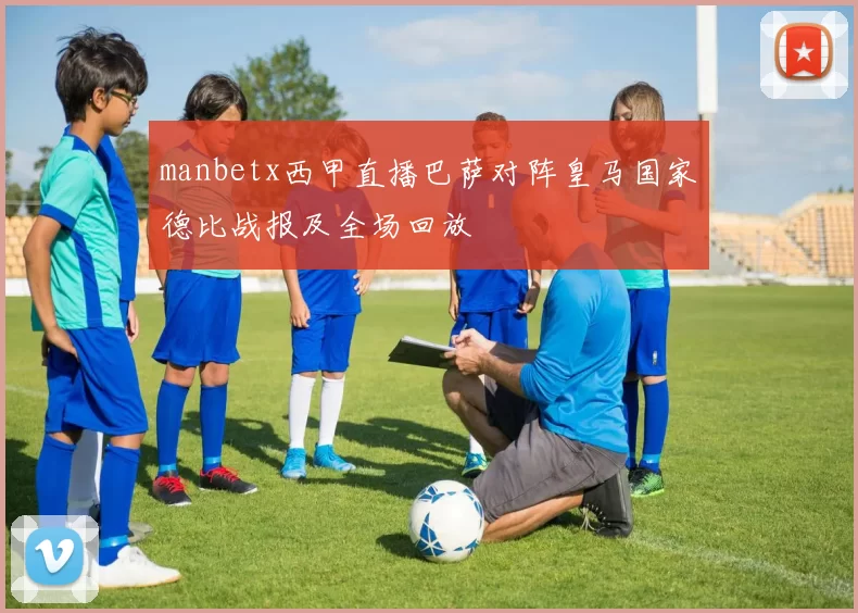 manbetx西甲直播巴萨对阵皇马国家德比战报及全场回放