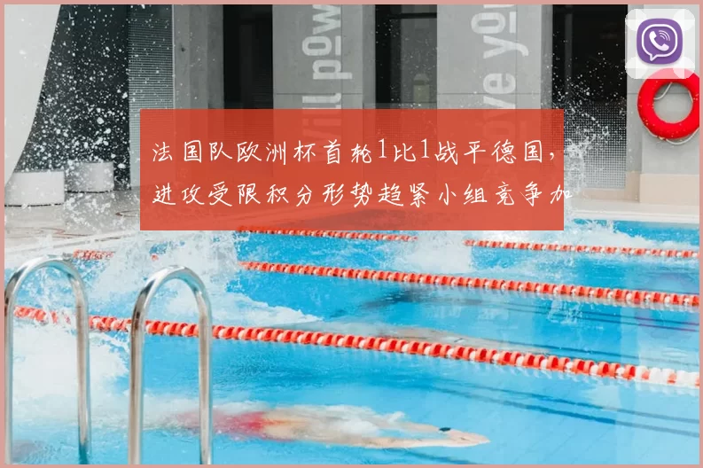 法国队欧洲杯首轮1比1战平德国,进攻受限积分形势趋紧小组竞争加剧