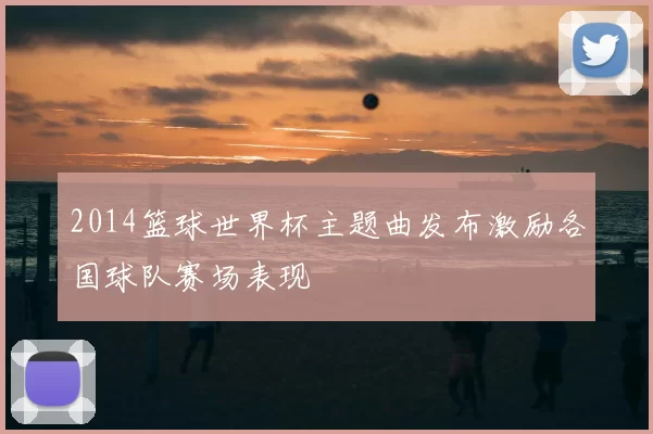 2014篮球世界杯主题曲发布激励各国球队赛场表现