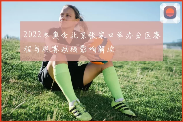 2022冬奥会北京张家口举办分区赛程与观赛动线影响解读